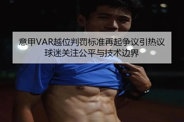 意甲VAR越位判罚标准再起争议引热议球迷关注公平与技术边界