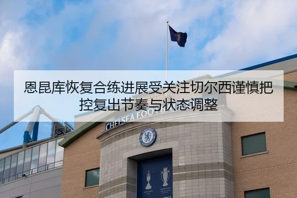 恩昆库恢复合练进展受关注切尔西谨慎把控复出节奏与状态调整