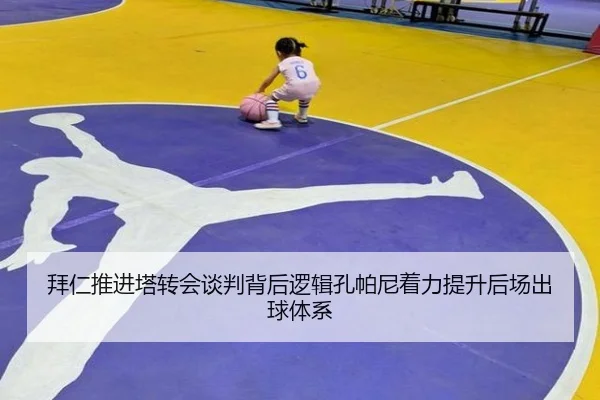 拜仁推进塔转会谈判背后逻辑孔帕尼着力提升后场出球体系